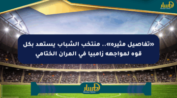 «تفاصيل مثيرة».. منتخب الشباب يستعد بكل قوة لمواجهة زامبيا في المران الختامي